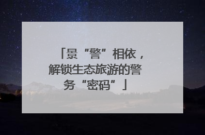 景“警”相依，解锁生态旅游的警务“密码”
